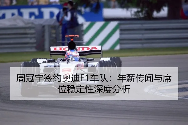 周冠宇签约奥迪F1车队：年薪传闻与席位稳定性深度分析
